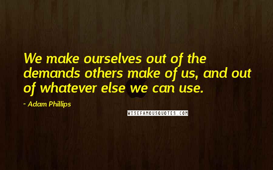 Adam Phillips Quotes: We make ourselves out of the demands others make of us, and out of whatever else we can use.