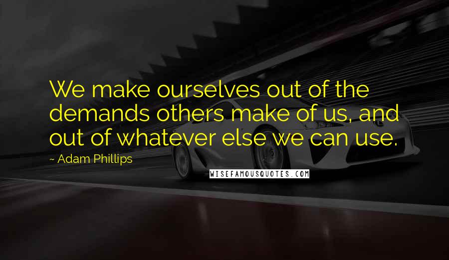 Adam Phillips Quotes: We make ourselves out of the demands others make of us, and out of whatever else we can use.