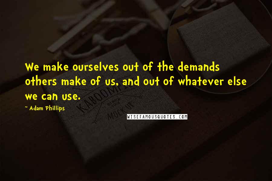 Adam Phillips Quotes: We make ourselves out of the demands others make of us, and out of whatever else we can use.