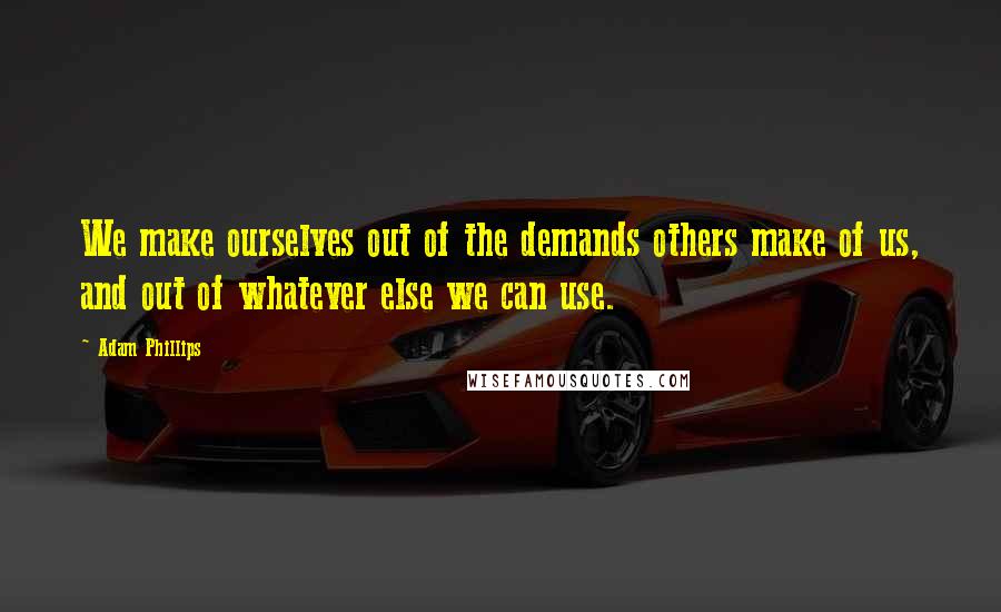 Adam Phillips Quotes: We make ourselves out of the demands others make of us, and out of whatever else we can use.