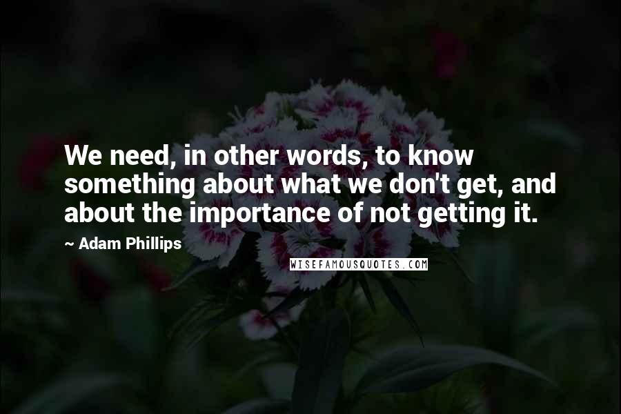 Adam Phillips Quotes: We need, in other words, to know something about what we don't get, and about the importance of not getting it.