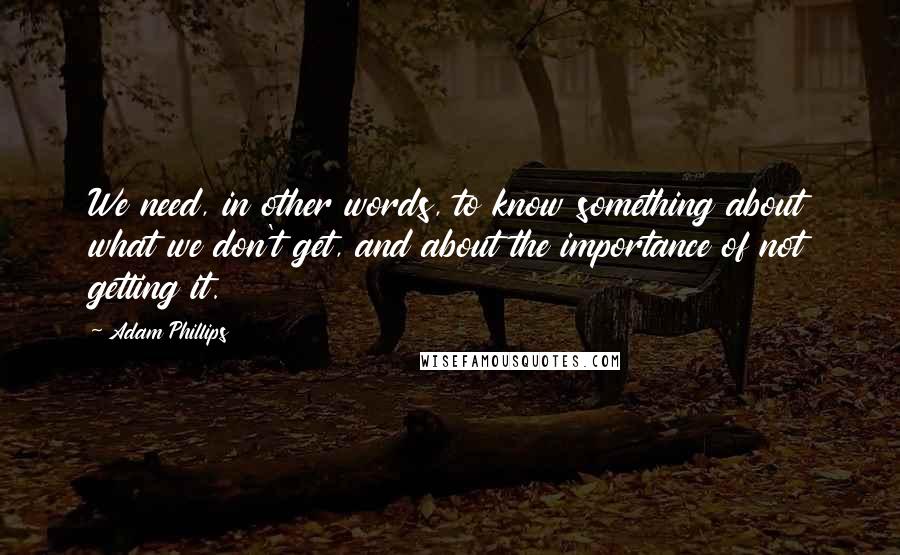 Adam Phillips Quotes: We need, in other words, to know something about what we don't get, and about the importance of not getting it.