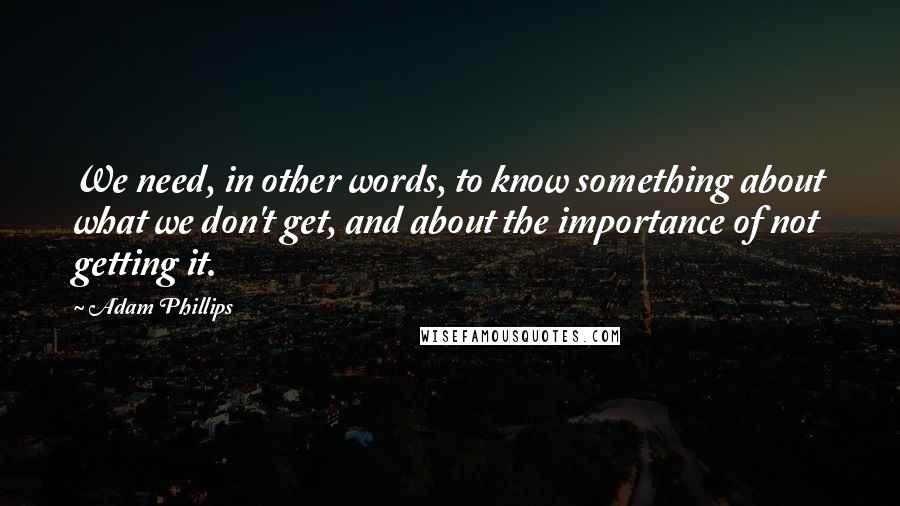 Adam Phillips Quotes: We need, in other words, to know something about what we don't get, and about the importance of not getting it.