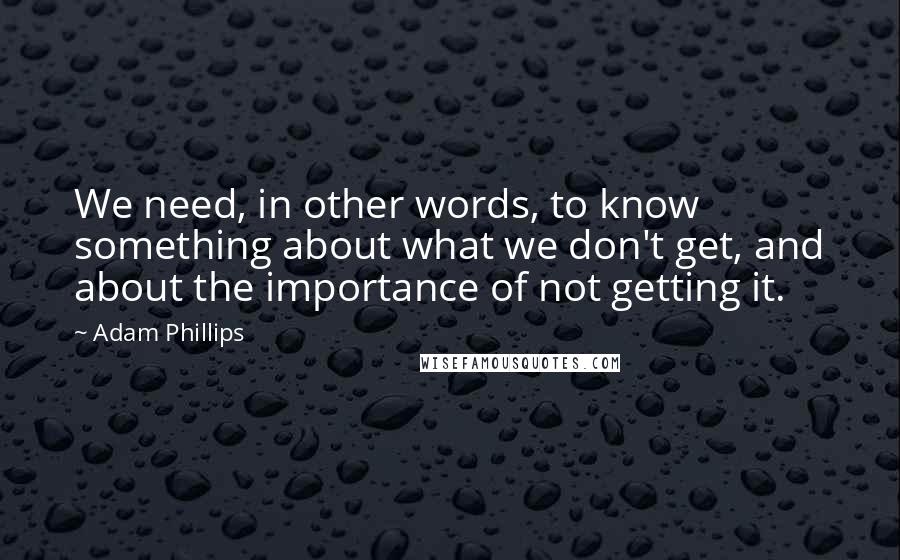 Adam Phillips Quotes: We need, in other words, to know something about what we don't get, and about the importance of not getting it.