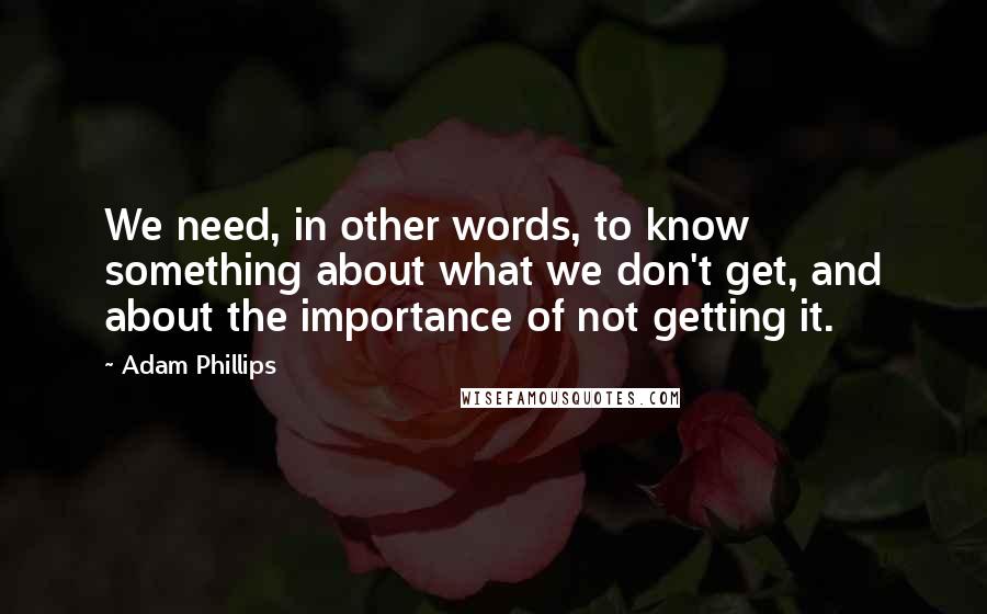 Adam Phillips Quotes: We need, in other words, to know something about what we don't get, and about the importance of not getting it.