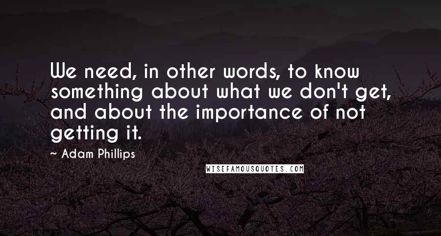 Adam Phillips Quotes: We need, in other words, to know something about what we don't get, and about the importance of not getting it.