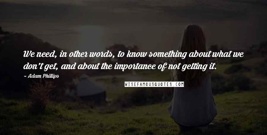 Adam Phillips Quotes: We need, in other words, to know something about what we don't get, and about the importance of not getting it.