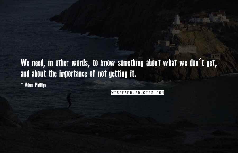 Adam Phillips Quotes: We need, in other words, to know something about what we don't get, and about the importance of not getting it.