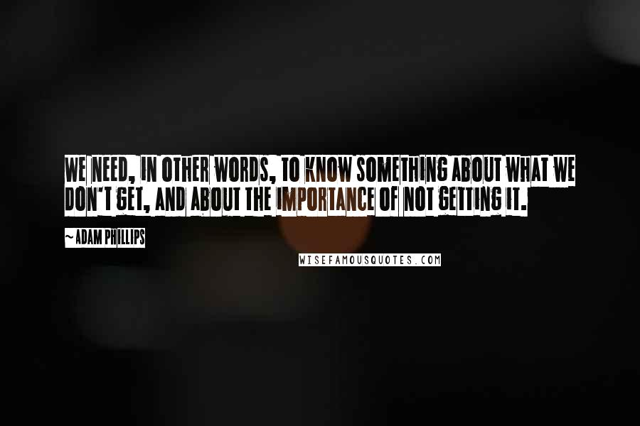 Adam Phillips Quotes: We need, in other words, to know something about what we don't get, and about the importance of not getting it.