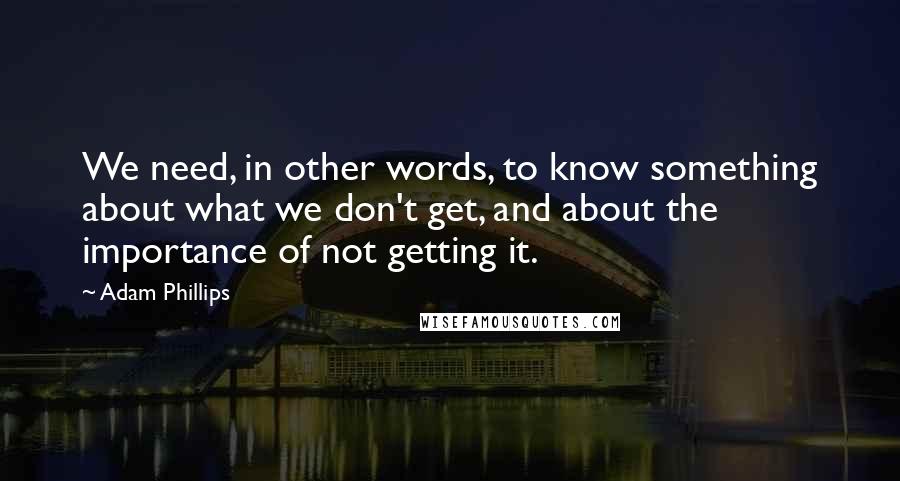 Adam Phillips Quotes: We need, in other words, to know something about what we don't get, and about the importance of not getting it.