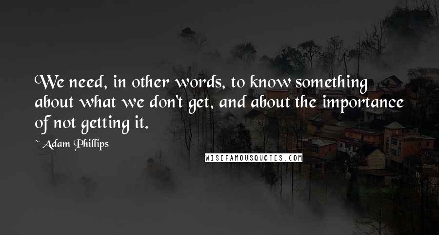 Adam Phillips Quotes: We need, in other words, to know something about what we don't get, and about the importance of not getting it.