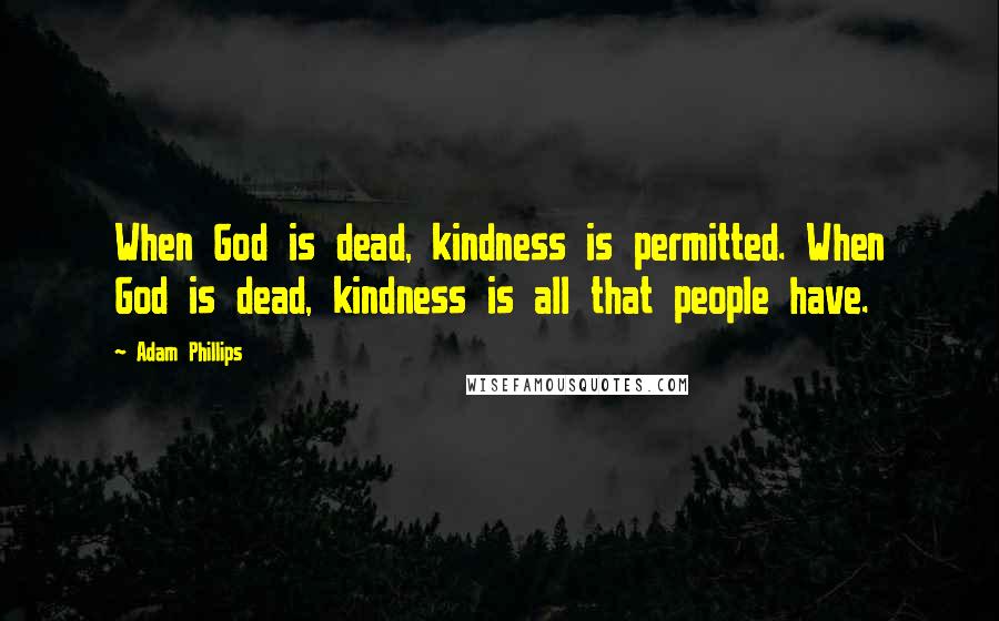 Adam Phillips Quotes: When God is dead, kindness is permitted. When God is dead, kindness is all that people have.