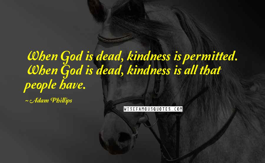 Adam Phillips Quotes: When God is dead, kindness is permitted. When God is dead, kindness is all that people have.