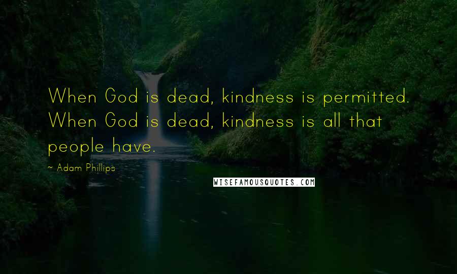 Adam Phillips Quotes: When God is dead, kindness is permitted. When God is dead, kindness is all that people have.