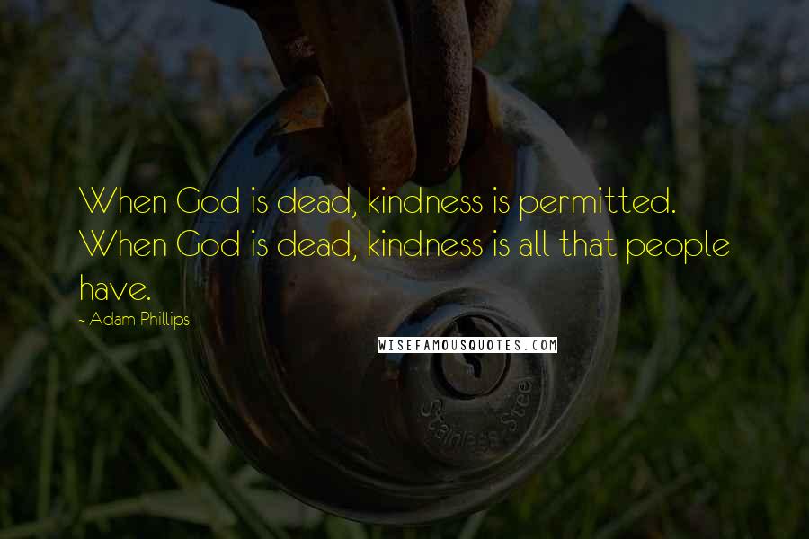 Adam Phillips Quotes: When God is dead, kindness is permitted. When God is dead, kindness is all that people have.