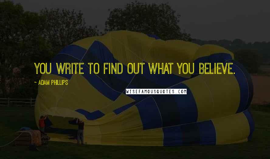 Adam Phillips Quotes: You write to find out what you believe.