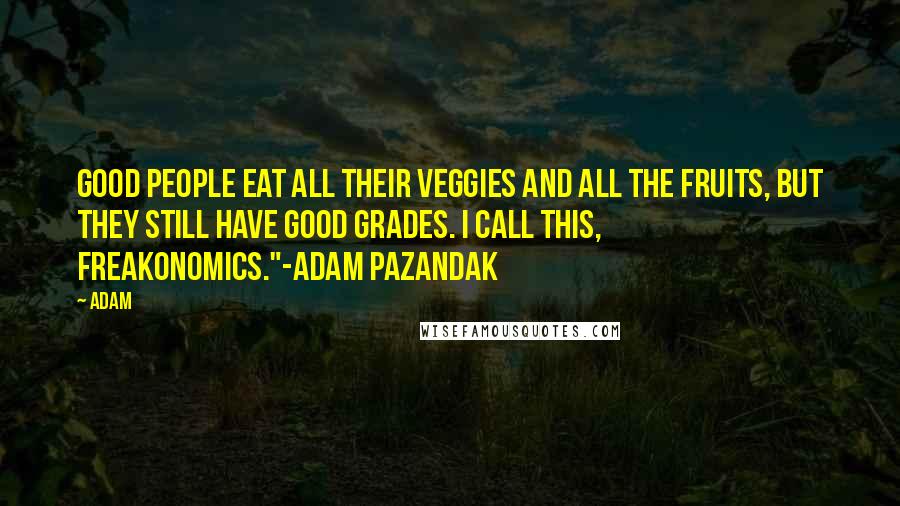 Adam Quotes: Good people eat all their veggies and all the fruits, but they still have good grades. I call this, Freakonomics."-Adam Pazandak