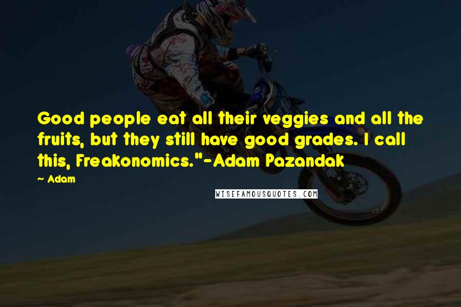 Adam Quotes: Good people eat all their veggies and all the fruits, but they still have good grades. I call this, Freakonomics."-Adam Pazandak
