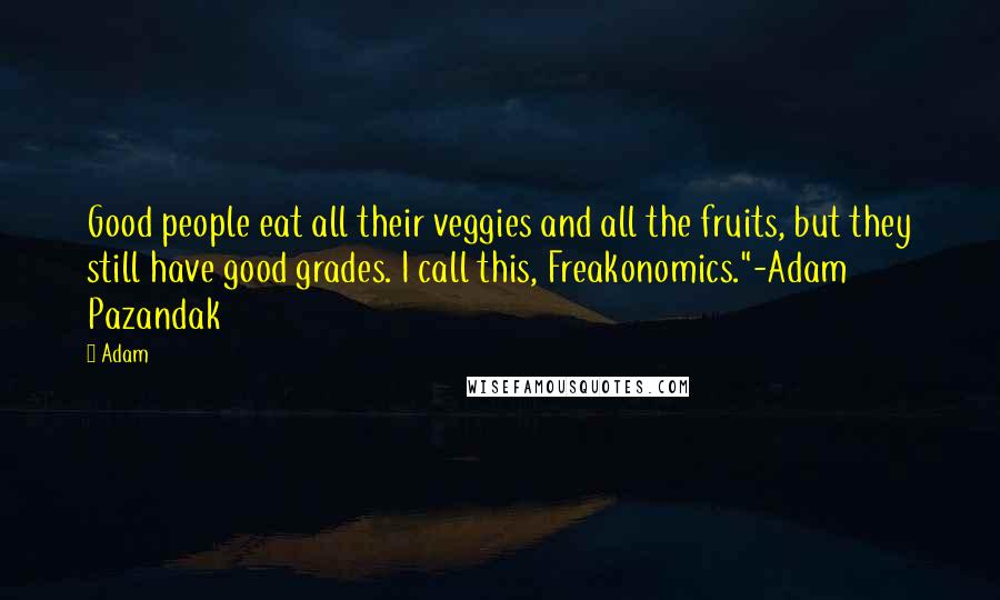 Adam Quotes: Good people eat all their veggies and all the fruits, but they still have good grades. I call this, Freakonomics."-Adam Pazandak