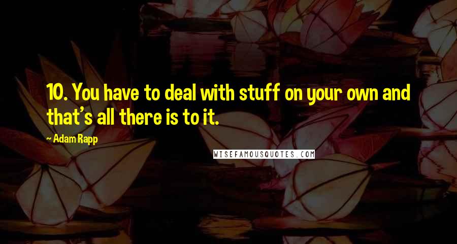 Adam Rapp Quotes: 10. You have to deal with stuff on your own and that's all there is to it.