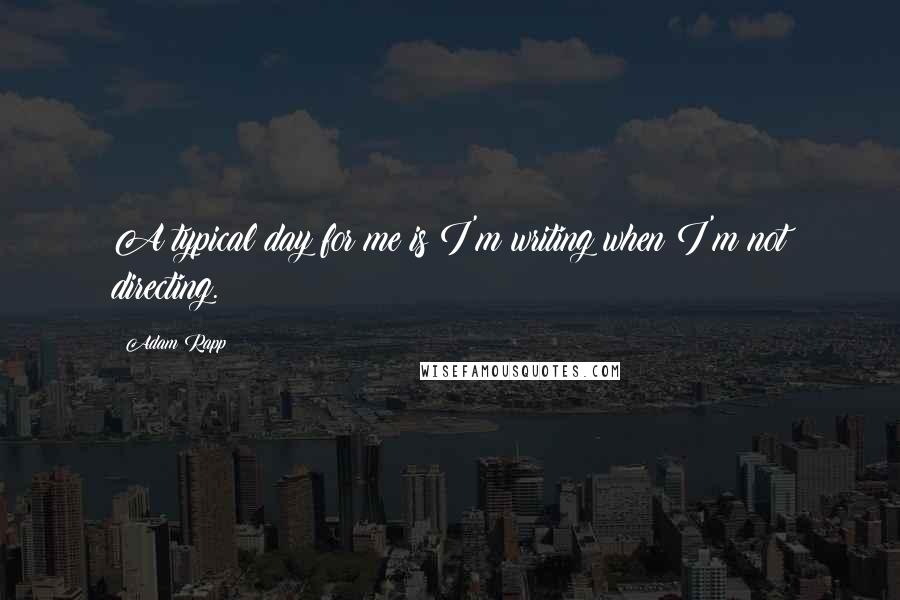 Adam Rapp Quotes: A typical day for me is I'm writing when I'm not directing.