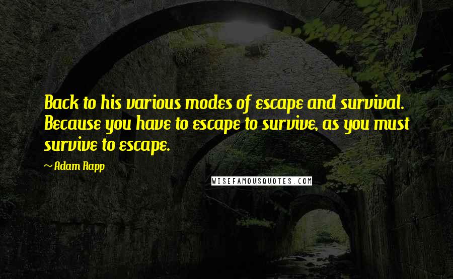 Adam Rapp Quotes: Back to his various modes of escape and survival. Because you have to escape to survive, as you must survive to escape.