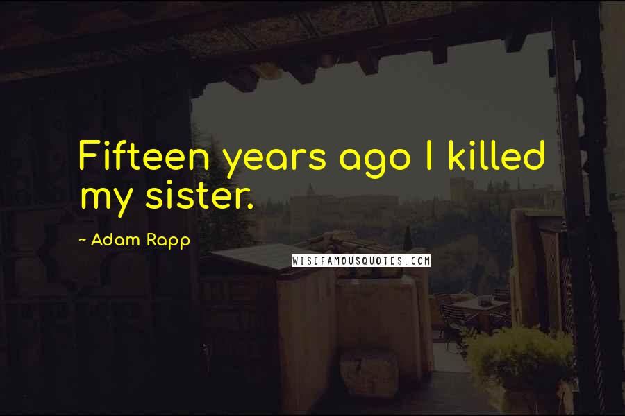 Adam Rapp Quotes: Fifteen years ago I killed my sister.