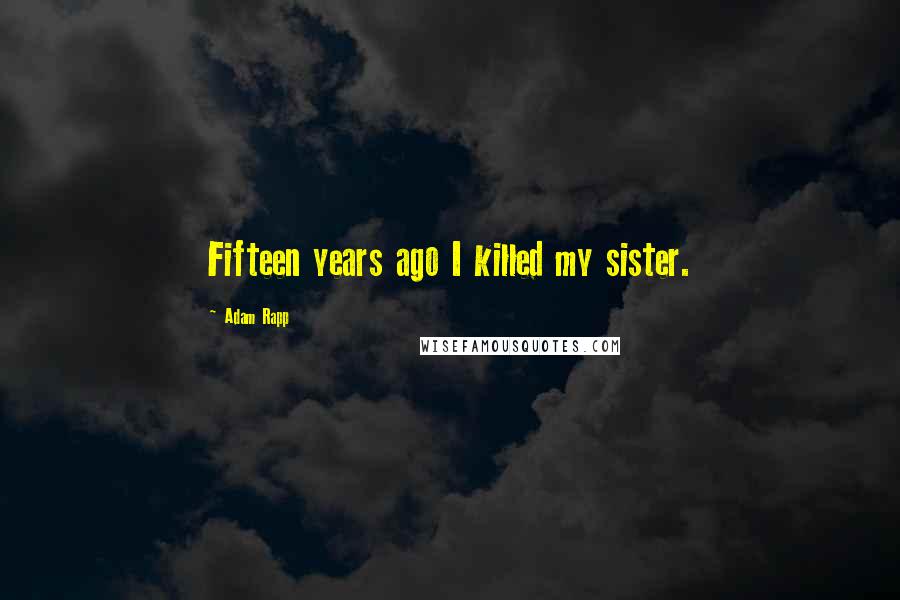 Adam Rapp Quotes: Fifteen years ago I killed my sister.