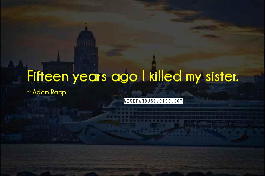 Adam Rapp Quotes: Fifteen years ago I killed my sister.