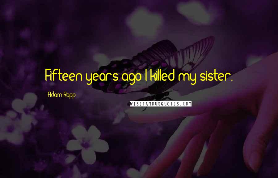 Adam Rapp Quotes: Fifteen years ago I killed my sister.