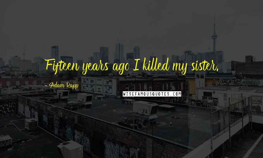 Adam Rapp Quotes: Fifteen years ago I killed my sister.