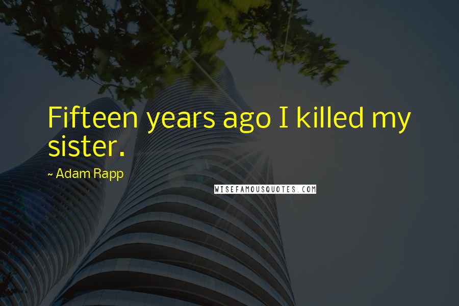 Adam Rapp Quotes: Fifteen years ago I killed my sister.