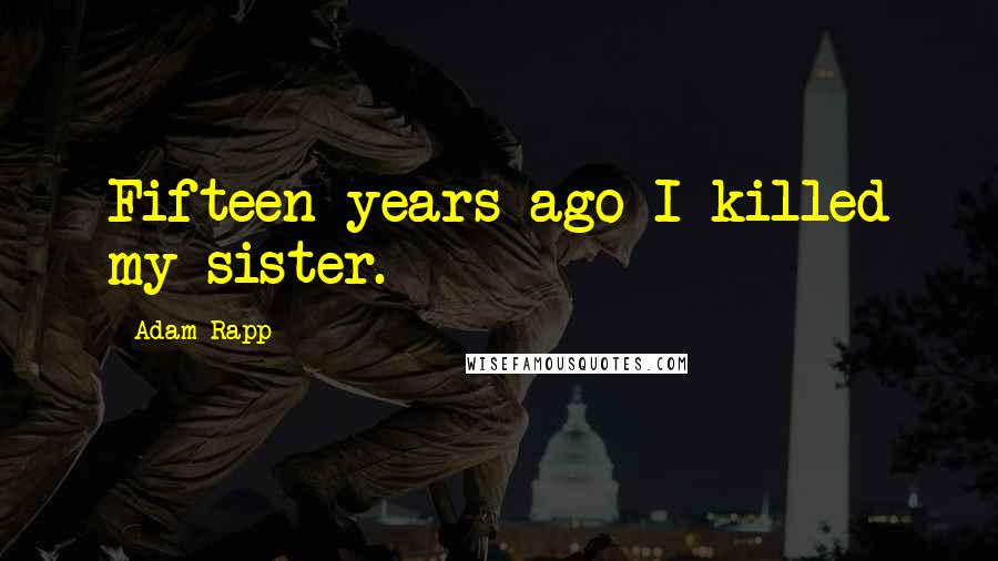 Adam Rapp Quotes: Fifteen years ago I killed my sister.