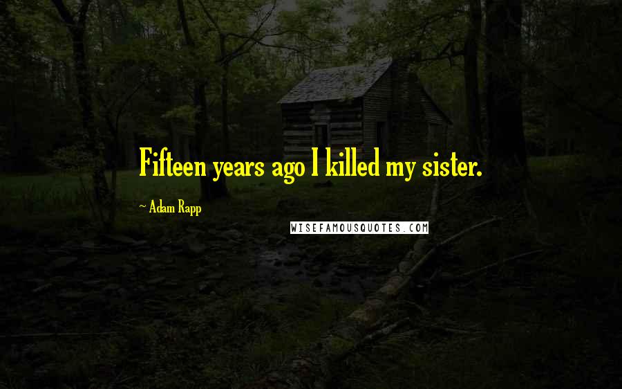 Adam Rapp Quotes: Fifteen years ago I killed my sister.