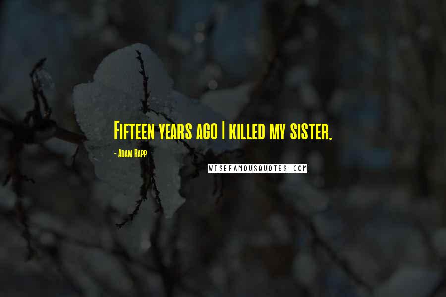 Adam Rapp Quotes: Fifteen years ago I killed my sister.