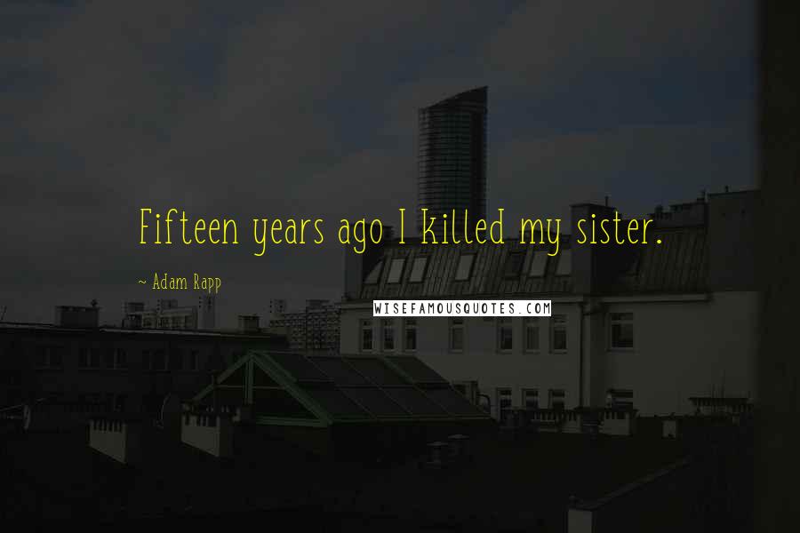 Adam Rapp Quotes: Fifteen years ago I killed my sister.