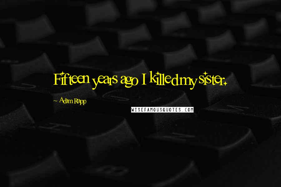 Adam Rapp Quotes: Fifteen years ago I killed my sister.