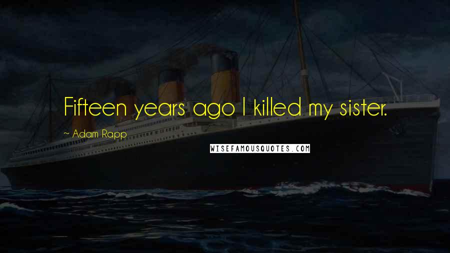 Adam Rapp Quotes: Fifteen years ago I killed my sister.