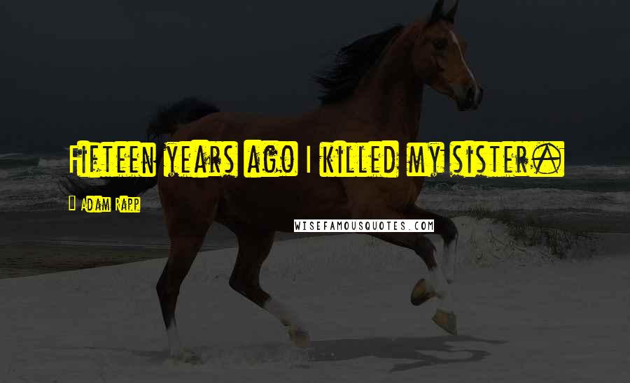Adam Rapp Quotes: Fifteen years ago I killed my sister.