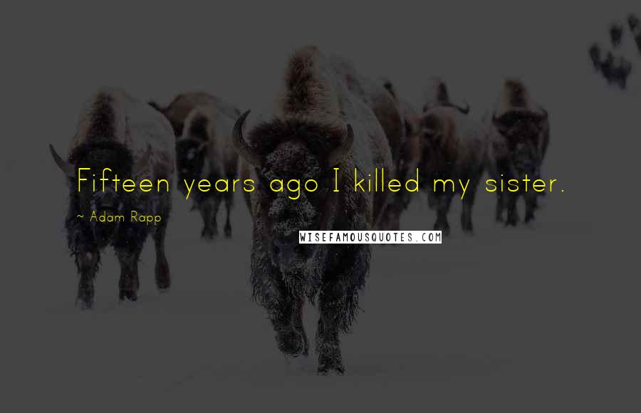 Adam Rapp Quotes: Fifteen years ago I killed my sister.