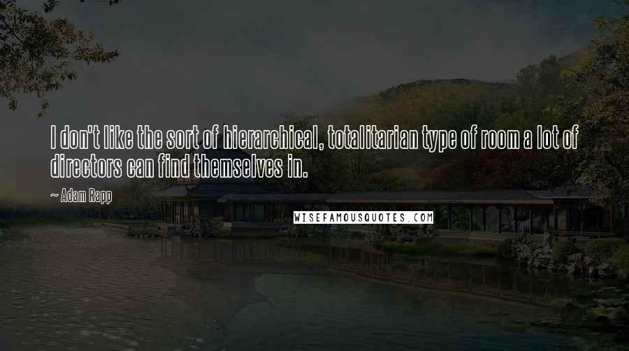 Adam Rapp Quotes: I don't like the sort of hierarchical, totalitarian type of room a lot of directors can find themselves in.