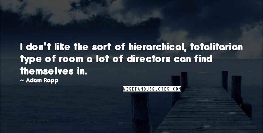 Adam Rapp Quotes: I don't like the sort of hierarchical, totalitarian type of room a lot of directors can find themselves in.