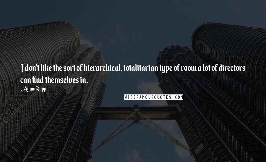 Adam Rapp Quotes: I don't like the sort of hierarchical, totalitarian type of room a lot of directors can find themselves in.