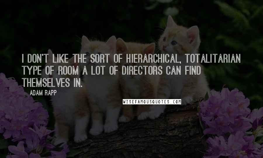 Adam Rapp Quotes: I don't like the sort of hierarchical, totalitarian type of room a lot of directors can find themselves in.