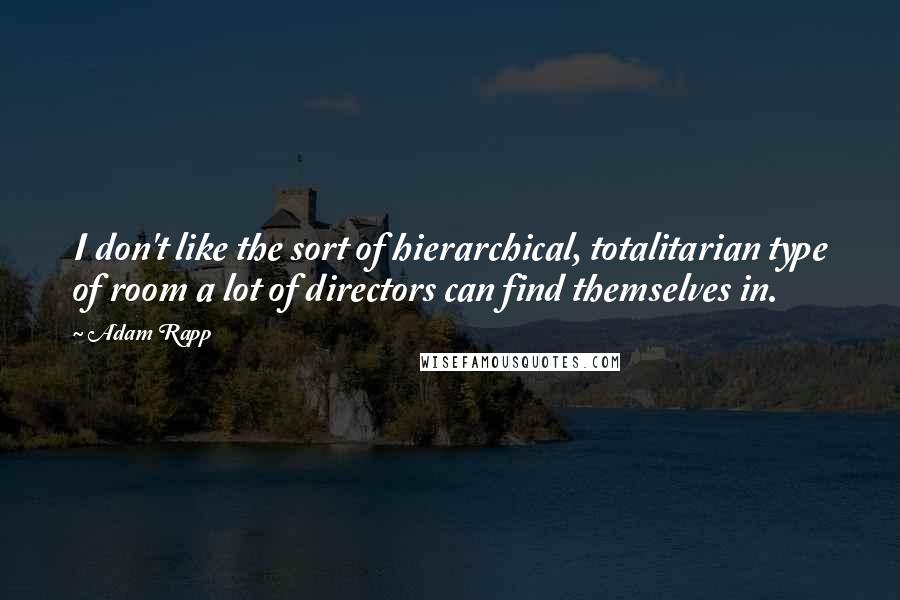 Adam Rapp Quotes: I don't like the sort of hierarchical, totalitarian type of room a lot of directors can find themselves in.