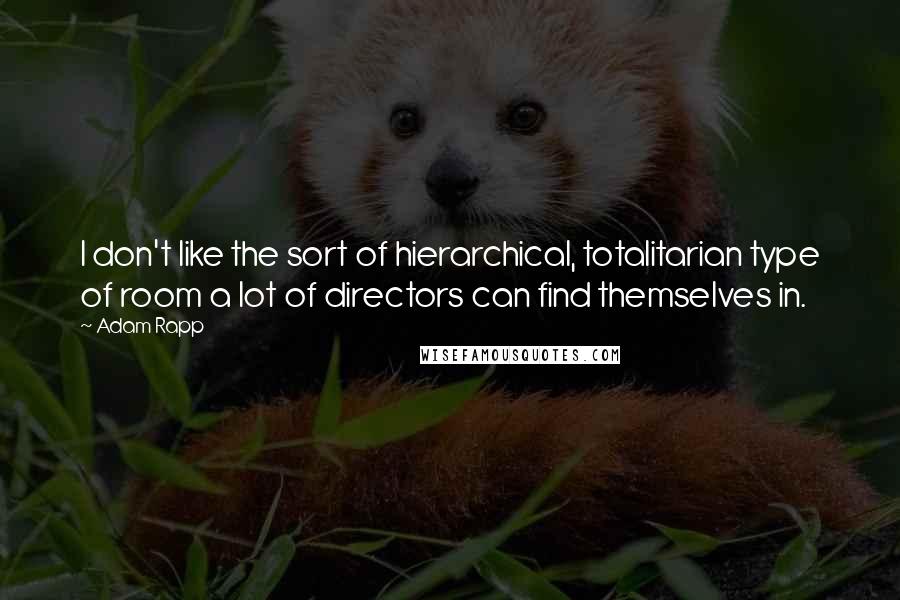 Adam Rapp Quotes: I don't like the sort of hierarchical, totalitarian type of room a lot of directors can find themselves in.