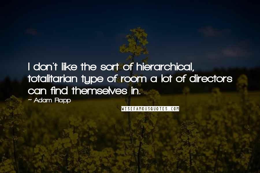 Adam Rapp Quotes: I don't like the sort of hierarchical, totalitarian type of room a lot of directors can find themselves in.