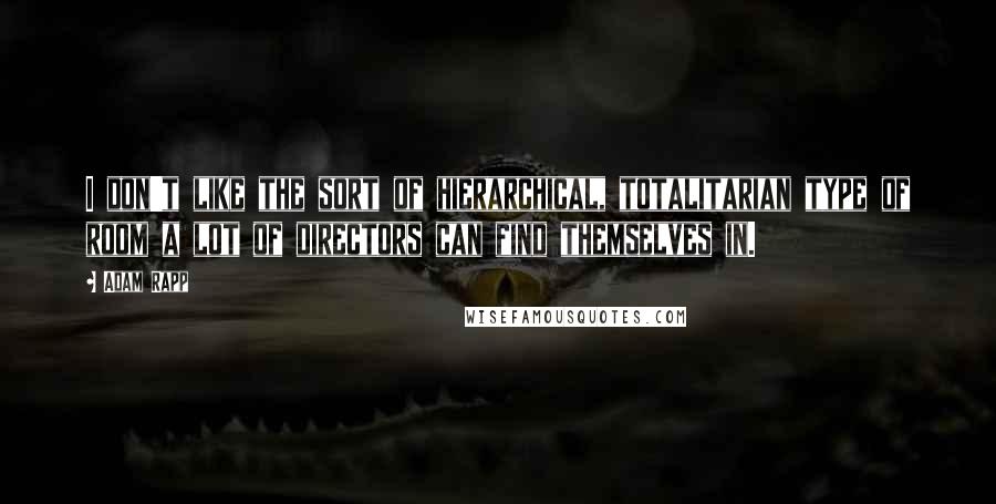 Adam Rapp Quotes: I don't like the sort of hierarchical, totalitarian type of room a lot of directors can find themselves in.