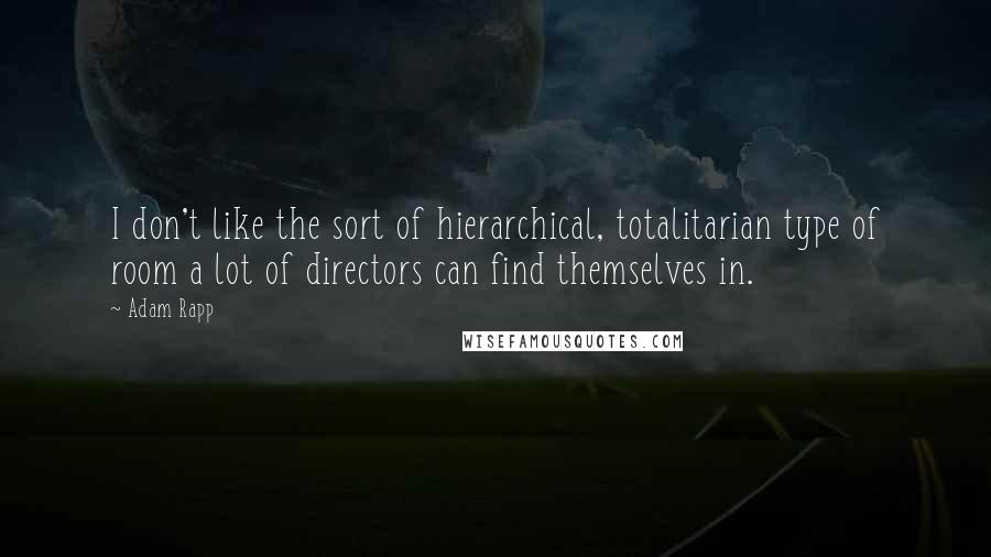 Adam Rapp Quotes: I don't like the sort of hierarchical, totalitarian type of room a lot of directors can find themselves in.