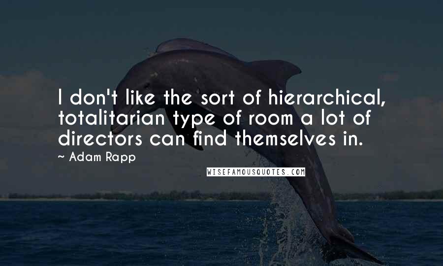 Adam Rapp Quotes: I don't like the sort of hierarchical, totalitarian type of room a lot of directors can find themselves in.